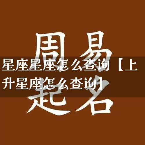 星座星座怎么查询【上升星座怎么查询】_https://www.nbtfsb.com_易经起名_第1张