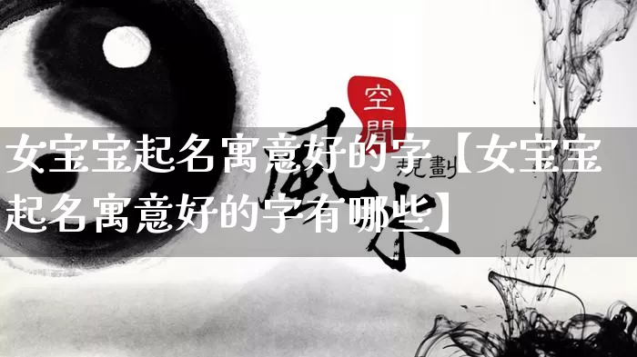 女宝宝起名寓意好的字【女宝宝起名寓意好的字有哪些】_https://www.nbtfsb.com_五行风水_第1张