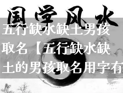 五行缺水缺土男孩取名【五行缺水缺土的男孩取名用字有哪些】_https://www.nbtfsb.com_五行风水_第1张