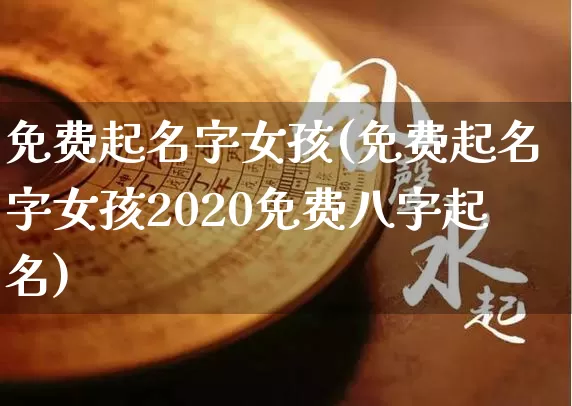 免费起名字女孩(免费起名字女孩2020免费八字起名)_https://www.nbtfsb.com_周公解梦_第1张