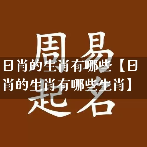 日肖的生肖有哪些【日肖的生肖有哪些生肖】_https://www.nbtfsb.com_周公解梦_第1张