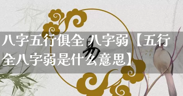 八字五行俱全 八字弱【五行全八字弱是什么意思】_https://www.nbtfsb.com_生肖星座_第1张