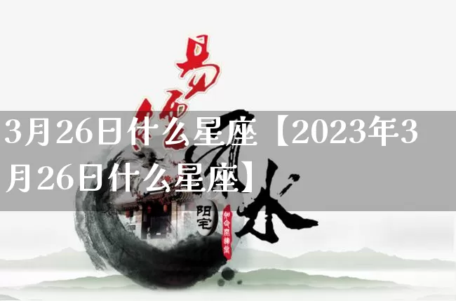 3月26日什么星座【2023年3月26日什么星座】_https://www.nbtfsb.com_五行风水_第1张