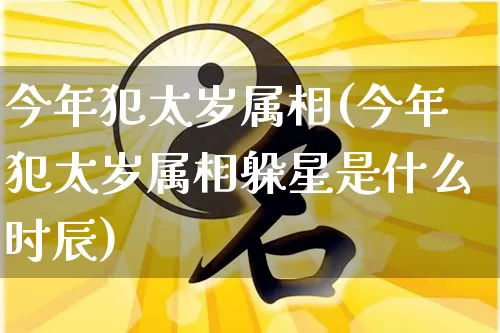 今年犯太岁属相(今年犯太岁属相躲星是什么时辰)_https://www.nbtfsb.com_道源国学_第1张