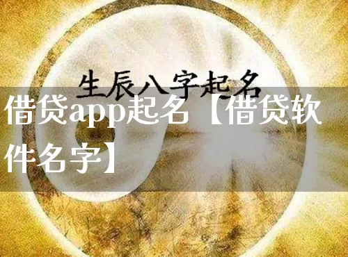 借贷app起名【借贷软件名字】_https://www.nbtfsb.com_道源国学_第1张