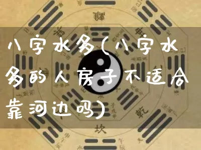 八字水多(八字水多的人房子不适合靠河边吗)_https://www.nbtfsb.com_五行风水_第1张