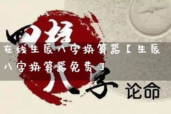 在线生辰八字换算器【生辰八字换算器免费】_https://www.nbtfsb.com_易经起名_第1张