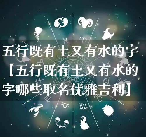 五行既有土又有水的字【五行既有土又有水的字哪些取名优雅吉利】_https://www.nbtfsb.com_生肖星座_第1张