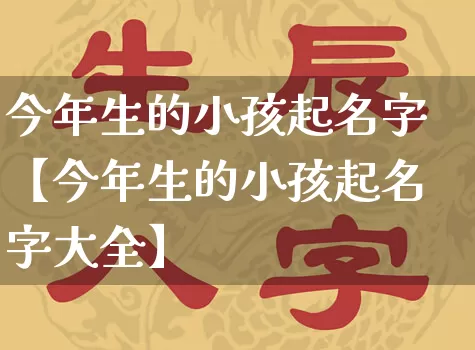 今年生的小孩起名字【今年生的小孩起名字大全】_https://www.nbtfsb.com_八字算命_第1张