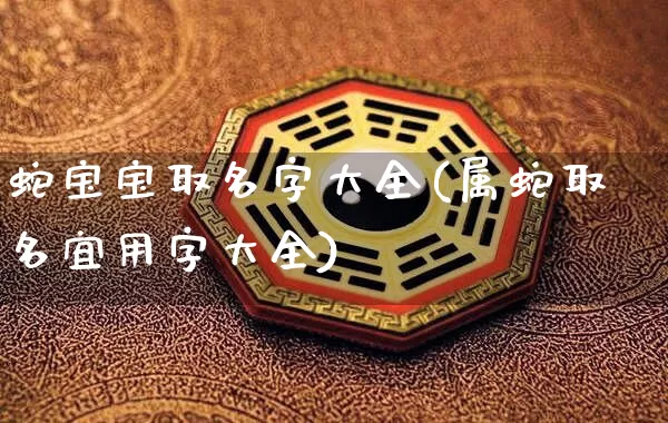 蛇宝宝取名字大全(属蛇取名宜用字大全)_https://www.nbtfsb.com_五行风水_第1张