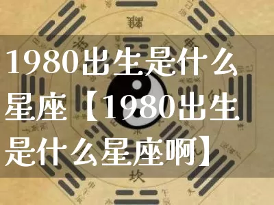 1980出生是什么星座【1980出生是什么星座啊】_https://www.nbtfsb.com_八字算命_第1张