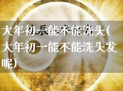 大年初一能不能洗头(大年初一能不能洗头发呢)_https://www.nbtfsb.com_生肖星座_第1张