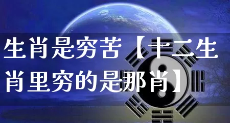 生肖是穷苦【十二生肖里穷的是那肖】_https://www.nbtfsb.com_五行风水_第1张