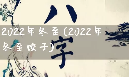 2022年冬至(2022年冬至饺子)_https://www.nbtfsb.com_易经起名_第1张