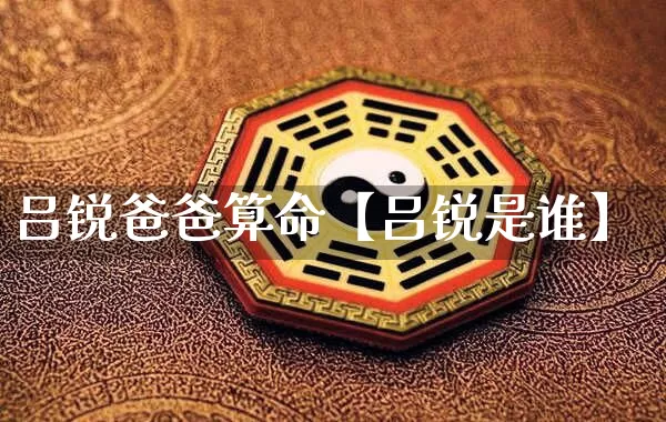 吕锐爸爸算命【吕锐是谁】_https://www.nbtfsb.com_国学动态_第1张