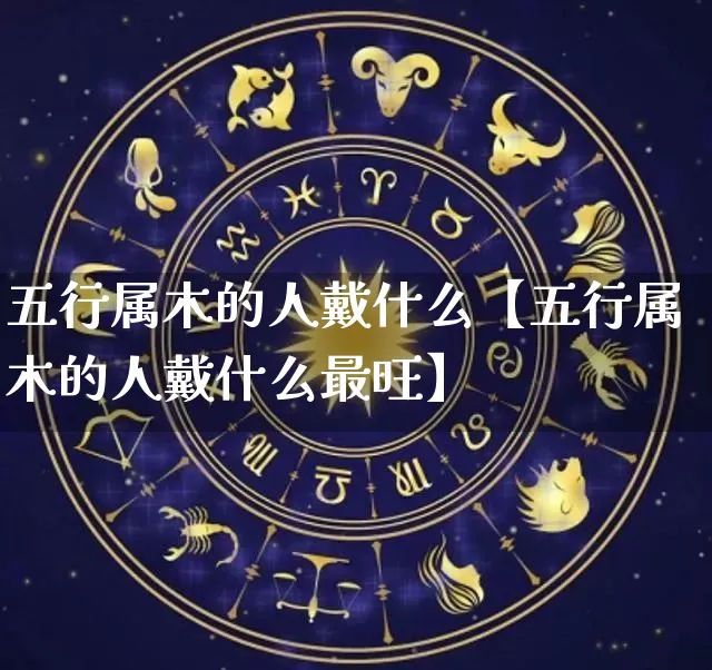 五行属木的人戴什么【五行属木的人戴什么最旺】_https://www.nbtfsb.com_生肖星座_第1张