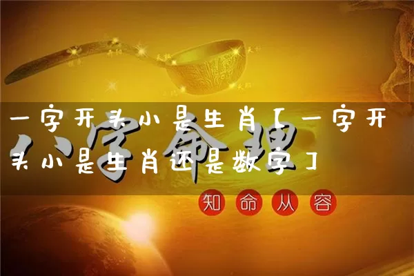 一字开头小是生肖【一字开头小是生肖还是数字】_https://www.nbtfsb.com_五行风水_第1张