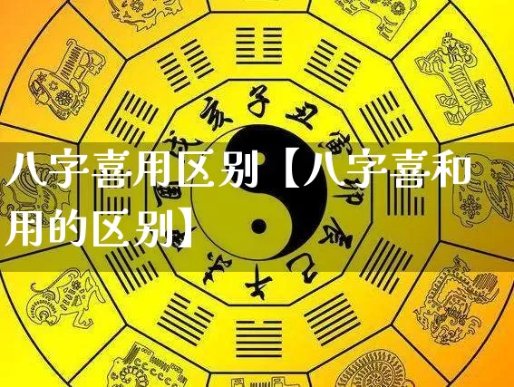 八字喜用区别【八字喜和用的区别】_https://www.nbtfsb.com_易经起名_第1张