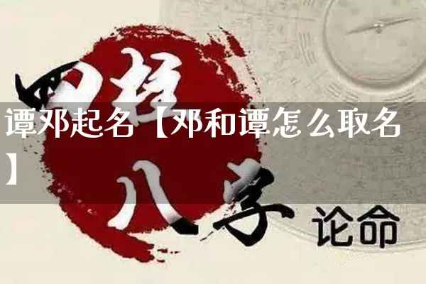 谭邓起名【邓和谭怎么取名】_https://www.nbtfsb.com_周公解梦_第1张