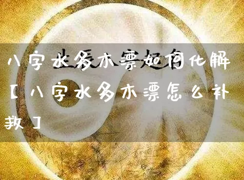 八字水多木漂如何化解【八字水多木漂怎么补救】_https://www.nbtfsb.com_道源国学_第1张