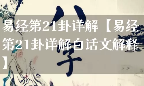 易经第21卦详解【易经第21卦详解白话文解释】_https://www.nbtfsb.com_周公解梦_第1张