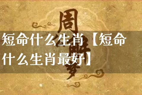 短命什么生肖【短命什么生肖最好】_https://www.nbtfsb.com_国学动态_第1张