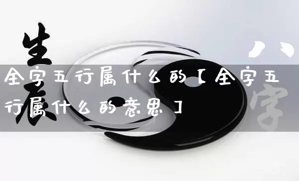 全字五行属什么的【全字五行属什么的意思】_https://www.nbtfsb.com_易经起名_第1张