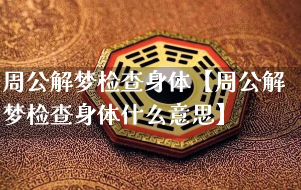 周公解梦检查身体【周公解梦检查身体什么意思】_https://www.nbtfsb.com_八字算命_第1张