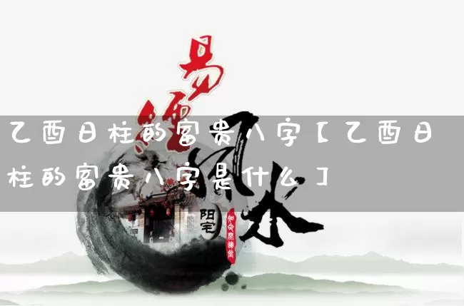 乙酉日柱的富贵八字【乙酉日柱的富贵八字是什么】_https://www.nbtfsb.com_生肖星座_第1张