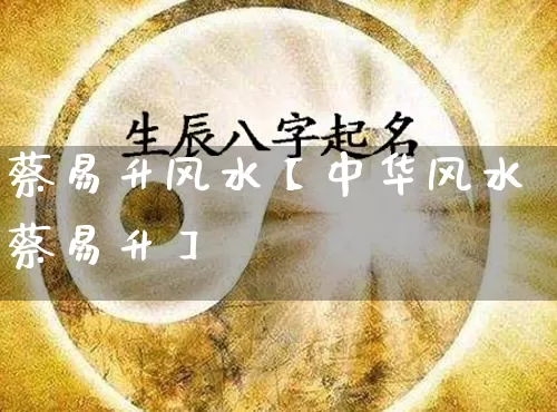 蔡易升风水【中华风水蔡易升】_https://www.nbtfsb.com_易经起名_第1张