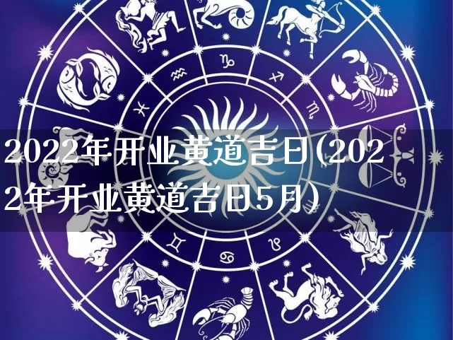 2022年开业黄道吉日(2022年开业黄道吉日5月)_https://www.nbtfsb.com_国学动态_第1张