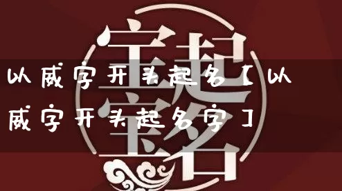 以威字开头起名【以威字开头起名字】_https://www.nbtfsb.com_周公解梦_第1张