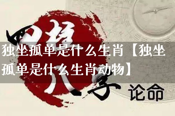 独坐孤单是什么生肖【独坐孤单是什么生肖动物】_https://www.nbtfsb.com_道源国学_第1张