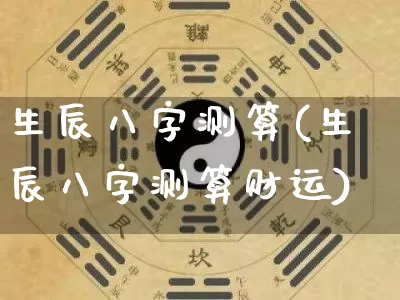 生辰八字测算(生辰八字测算财运)_https://www.nbtfsb.com_生肖星座_第1张