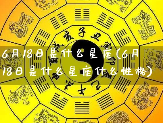 6月18日是什么星座(6月18日是什么星座什么性格)_https://www.nbtfsb.com_五行风水_第1张