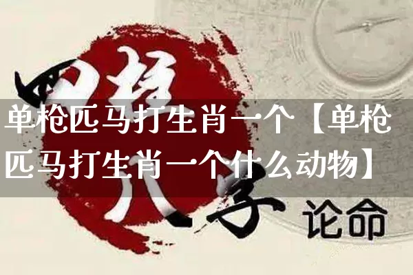 单枪匹马打生肖一个【单枪匹马打生肖一个什么动物】_https://www.nbtfsb.com_五行风水_第1张