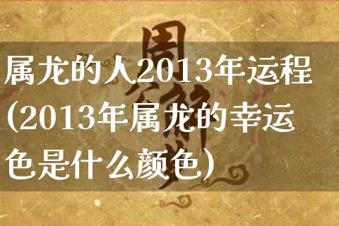 属龙的人2013年运程(2013年属龙的幸运色是什么颜色)_https://www.nbtfsb.com_易经起名_第1张