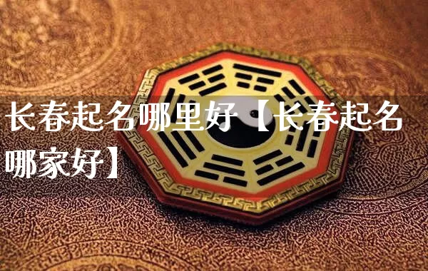 长春起名哪里好【长春起名哪家好】_https://www.nbtfsb.com_八字算命_第1张