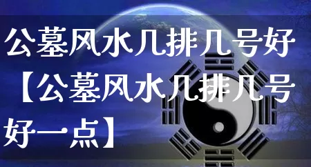 公墓风水几排几号好【公墓风水几排几号好一点】_https://www.nbtfsb.com_国学动态_第1张