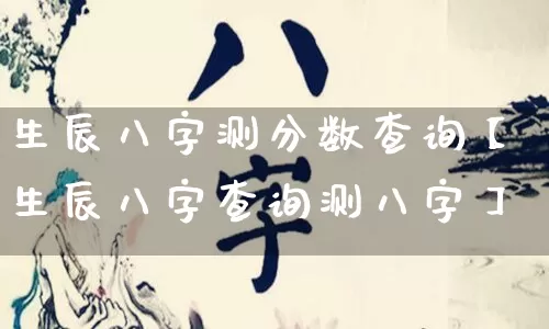 生辰八字测分数查询【生辰八字查询测八字】_https://www.nbtfsb.com_生肖星座_第1张