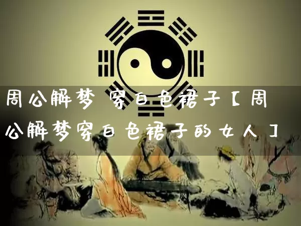 周公解梦 穿白色裙子【周公解梦穿白色裙子的女人】_https://www.nbtfsb.com_道源国学_第1张