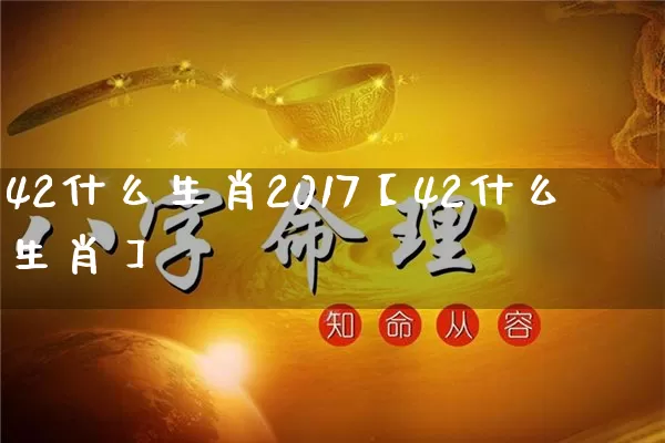 42什么生肖2017【42什么生肖】_https://www.nbtfsb.com_生肖星座_第1张