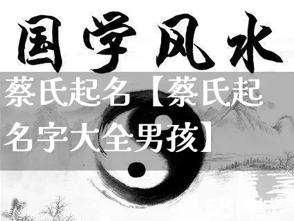 蔡氏起名【蔡氏起名字大全男孩】_https://www.nbtfsb.com_周公解梦_第1张