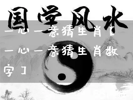 一心一意猜生肖【一心一意猜生肖数字】_https://www.nbtfsb.com_八字算命_第1张