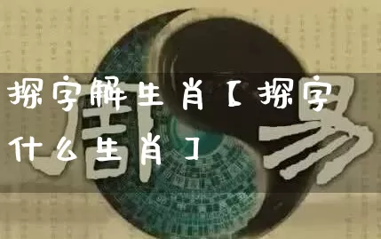 探字解生肖【探字什么生肖】_https://www.nbtfsb.com_八字算命_第1张