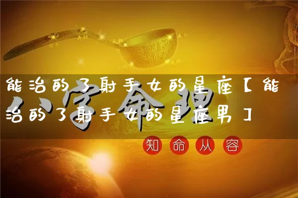 能治的了射手女的星座【能治的了射手女的星座男】_https://www.nbtfsb.com_易经起名_第1张