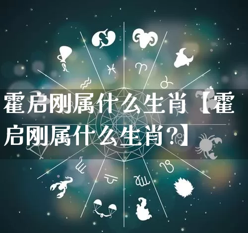 霍启刚属什么生肖【霍启刚属什么生肖?】_https://www.nbtfsb.com_八字算命_第1张