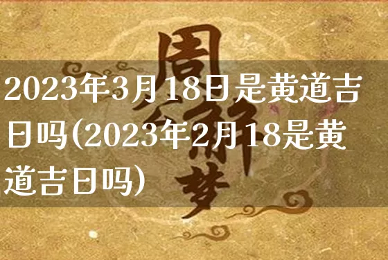 2023年3月18日是黄道吉日吗(2023年2月18是黄道吉日吗)_https://www.nbtfsb.com_生肖星座_第1张