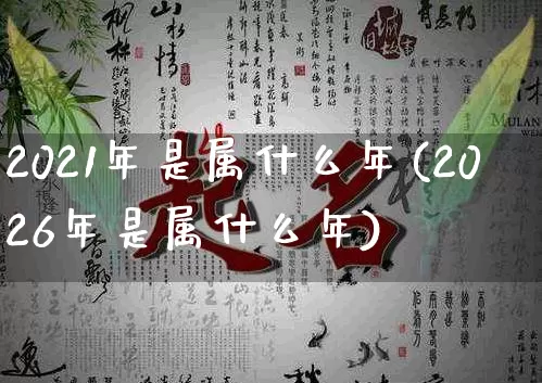 2021年是属什么年(2026年是属什么年)_https://www.nbtfsb.com_道源国学_第1张