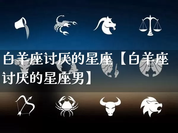 白羊座讨厌的星座【白羊座讨厌的星座男】_https://www.nbtfsb.com_周公解梦_第1张